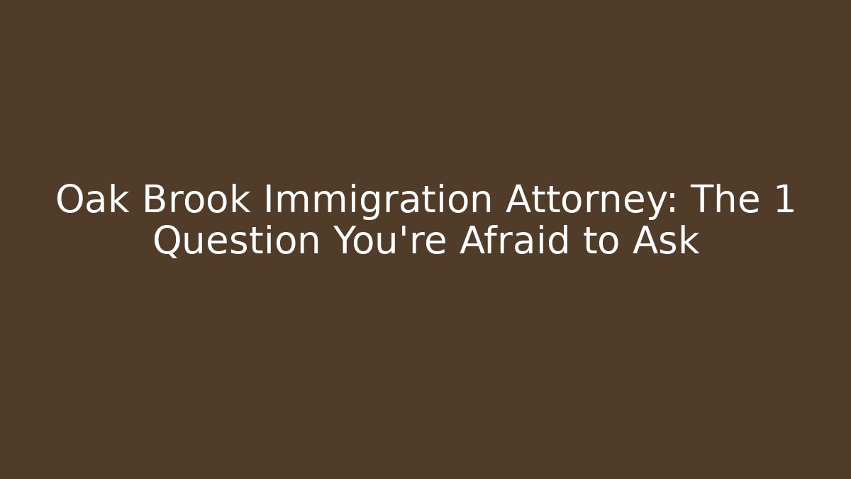 Oak Brook Immigration Attorney: The 1 Question You’re Afraid to Ask
