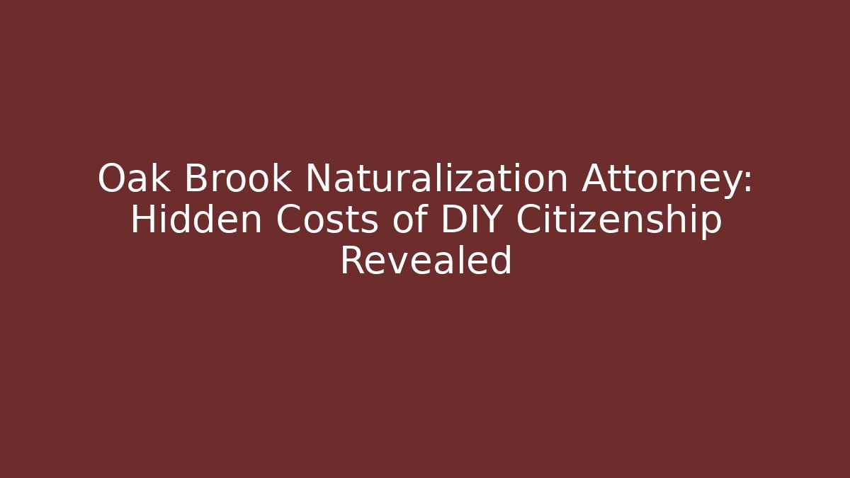 Oak Brook Naturalization Attorney: Hidden Costs of DIY Citizenship Revealed