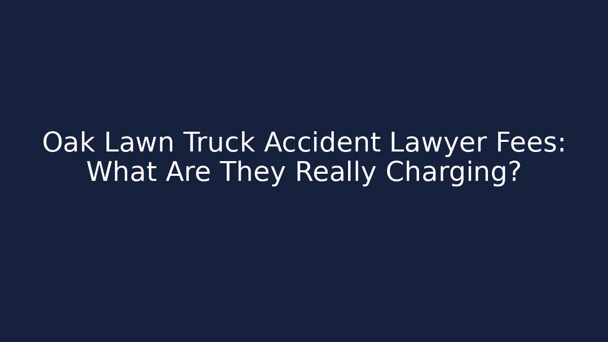 Oak Lawn Truck Accident Lawyer Fees: What Are They Really Charging?
