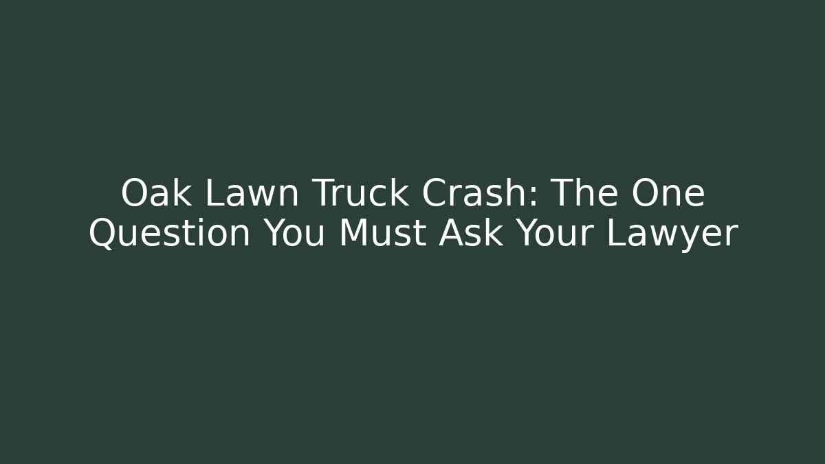 Oak Lawn Truck Crash: The One Question You Must Ask Your Lawyer