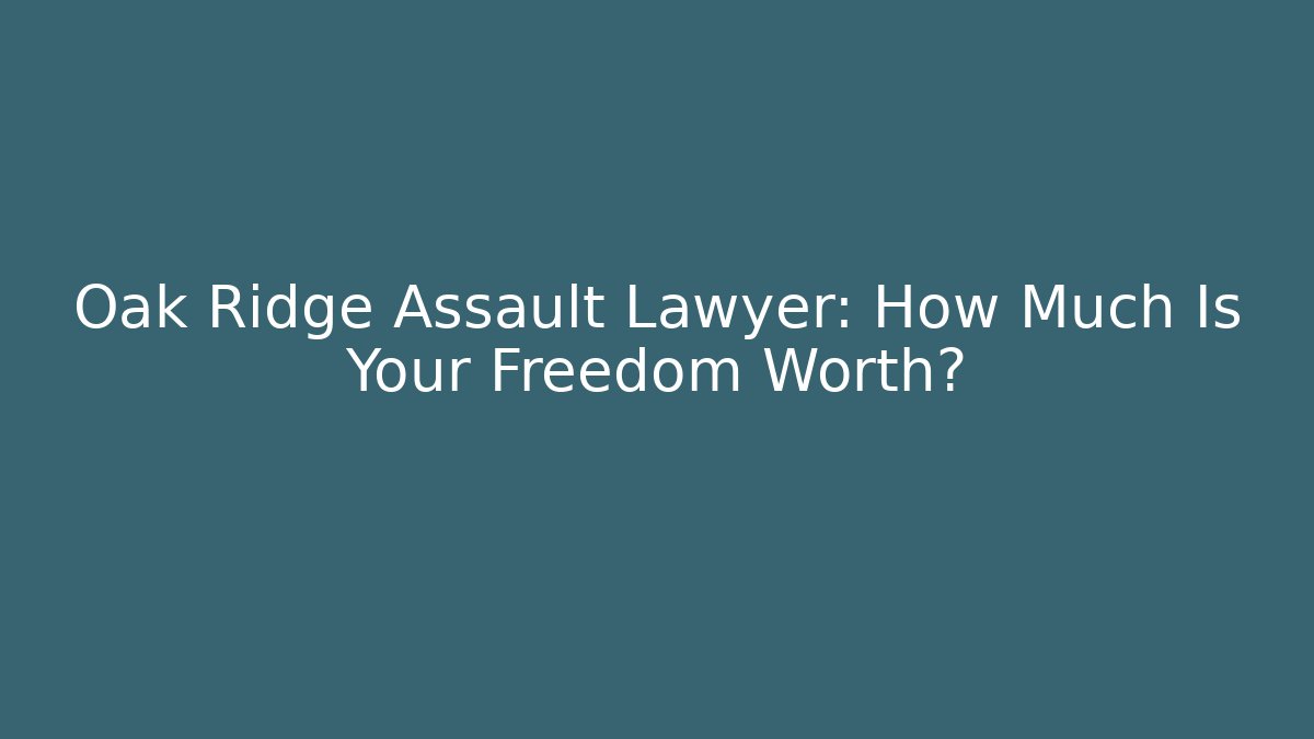 Oak Ridge Assault Lawyer: How Much Is Your Freedom Worth?