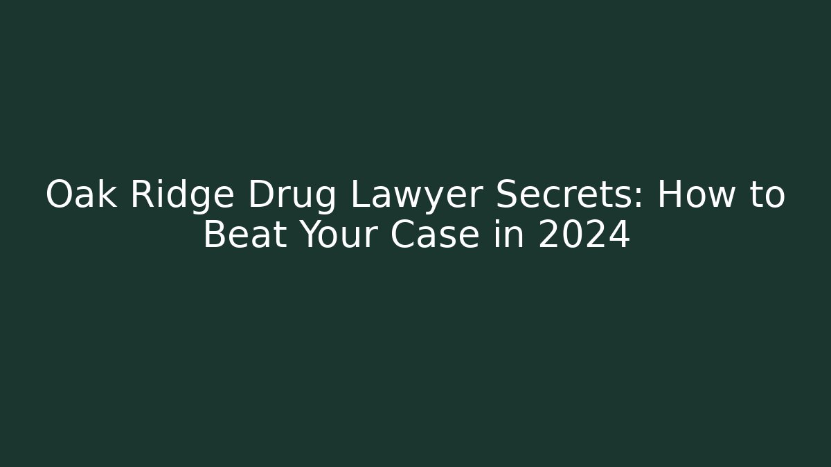 Oak Ridge Drug Lawyer Secrets: How to Beat Your Case in 2024