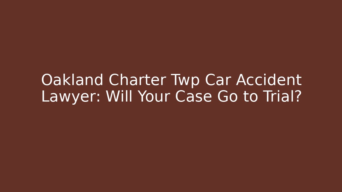 Oakland Charter Twp Car Accident Lawyer: Will Your Case Go to Trial?