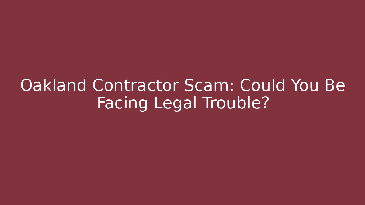 Oakland Contractor Scam: Could You Be Facing Legal Trouble?