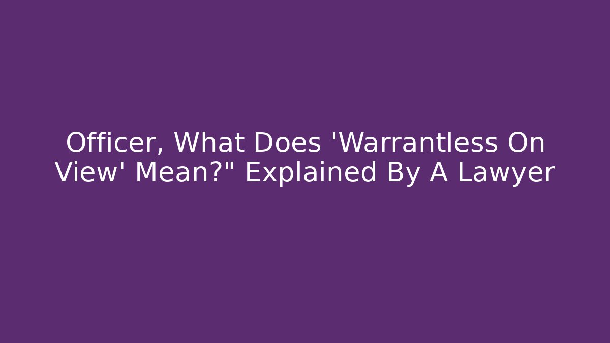 Officer, What Does 'Warrantless On View' Mean?" Explained By A Lawyer