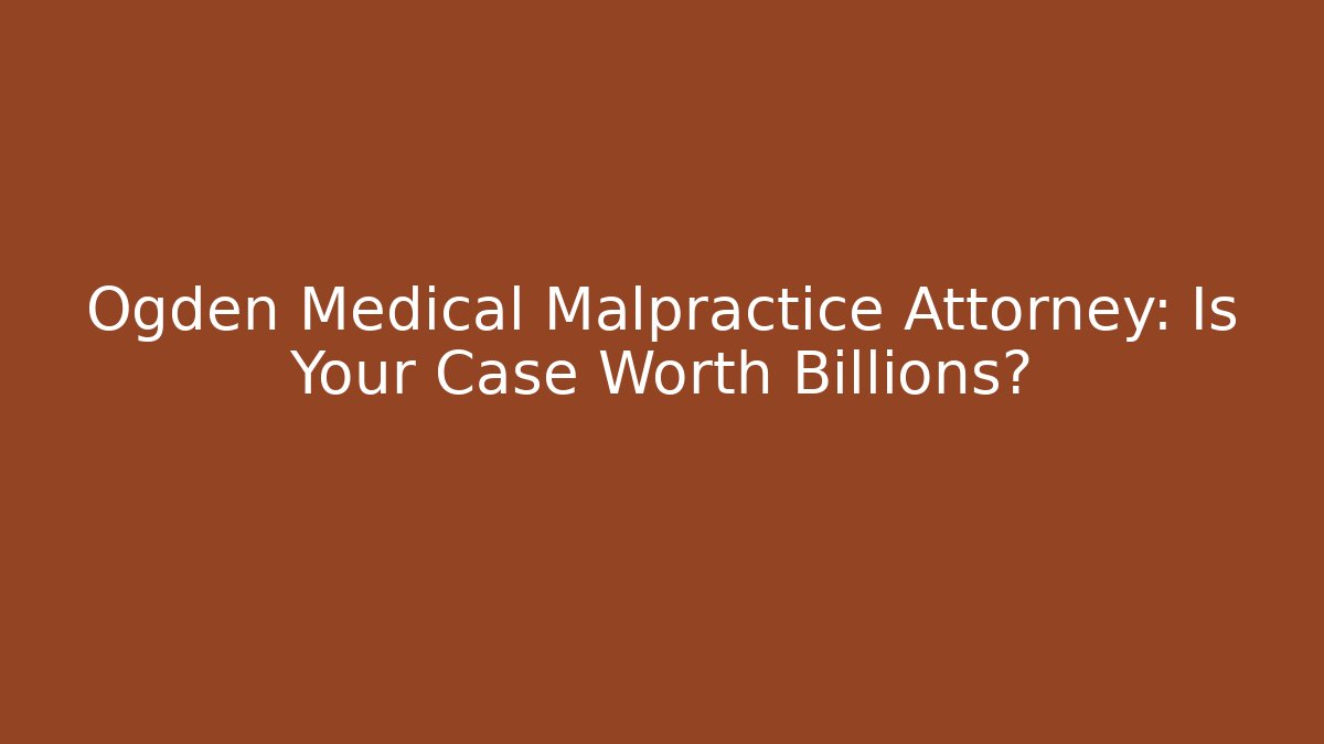 Ogden Medical Malpractice Attorney: Is Your Case Worth Billions?