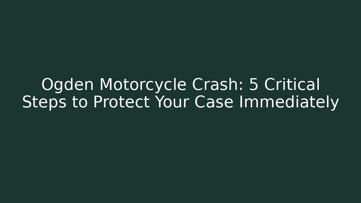 Ogden Motorcycle Crash: 5 Critical Steps to Protect Your Case Immediately