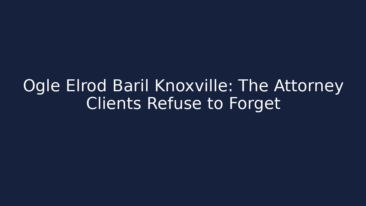 Ogle Elrod Baril Knoxville: The Attorney Clients Refuse to Forget