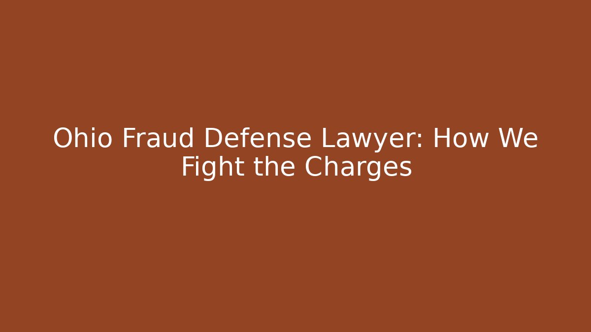 Ohio Fraud Defense Lawyer: How We Fight the Charges
