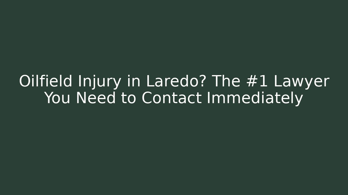 Oilfield Injury in Laredo? The #1 Lawyer You Need to Contact Immediately