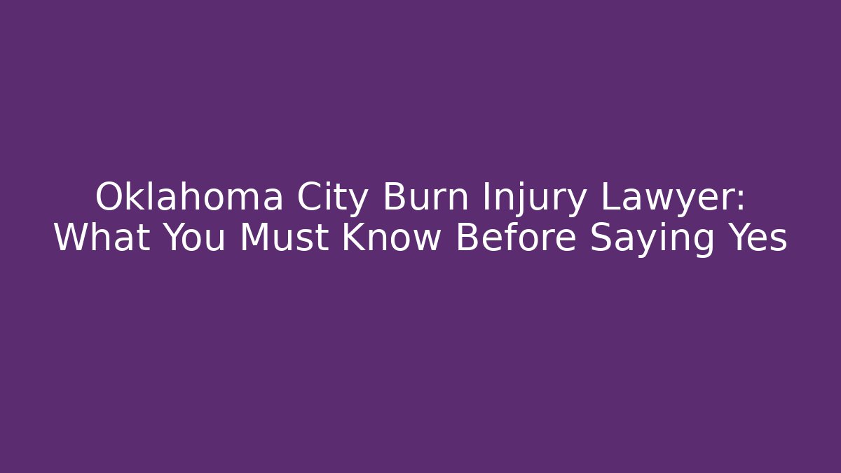 Oklahoma City Burn Injury Lawyer: What You Must Know Before Saying Yes