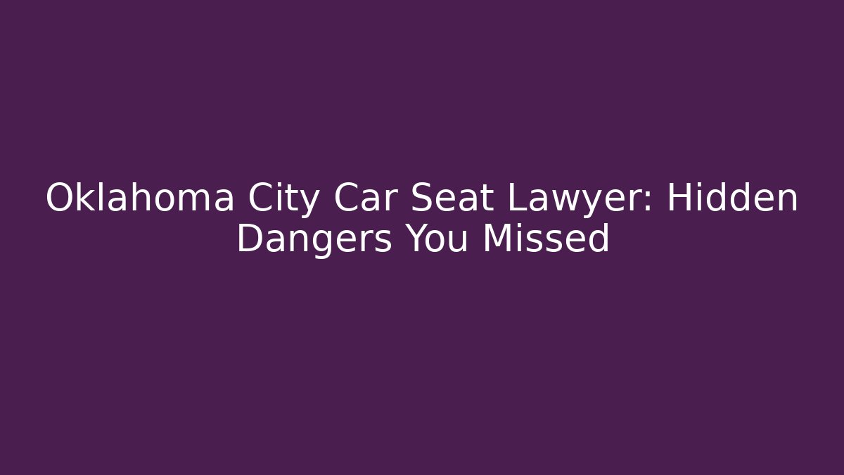 Oklahoma City Car Seat Lawyer: Hidden Dangers You Missed
