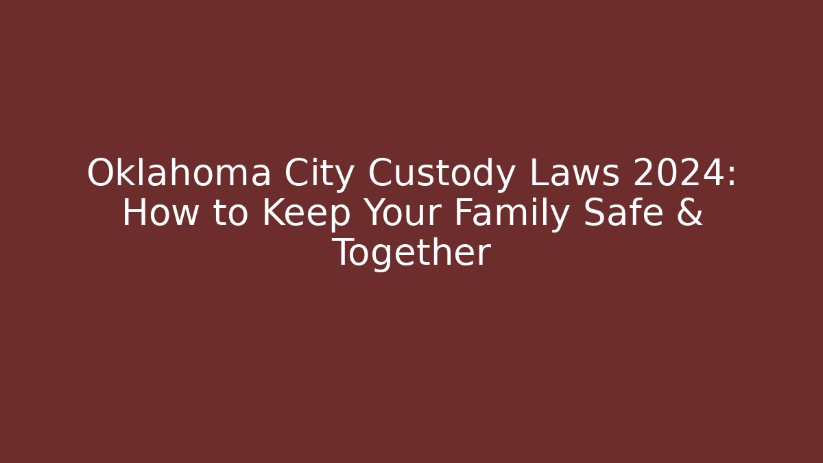 Oklahoma City Custody Laws 2024: How to Keep Your Family Safe & Together