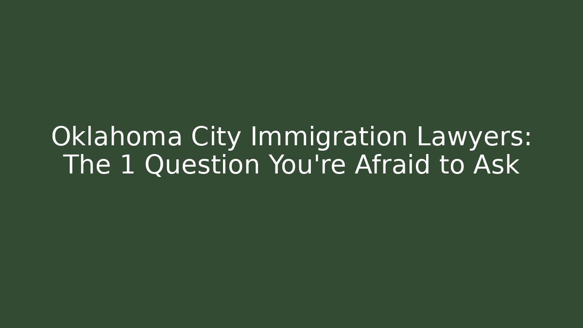 Oklahoma City Immigration Lawyers: The 1 Question You’re Afraid to Ask