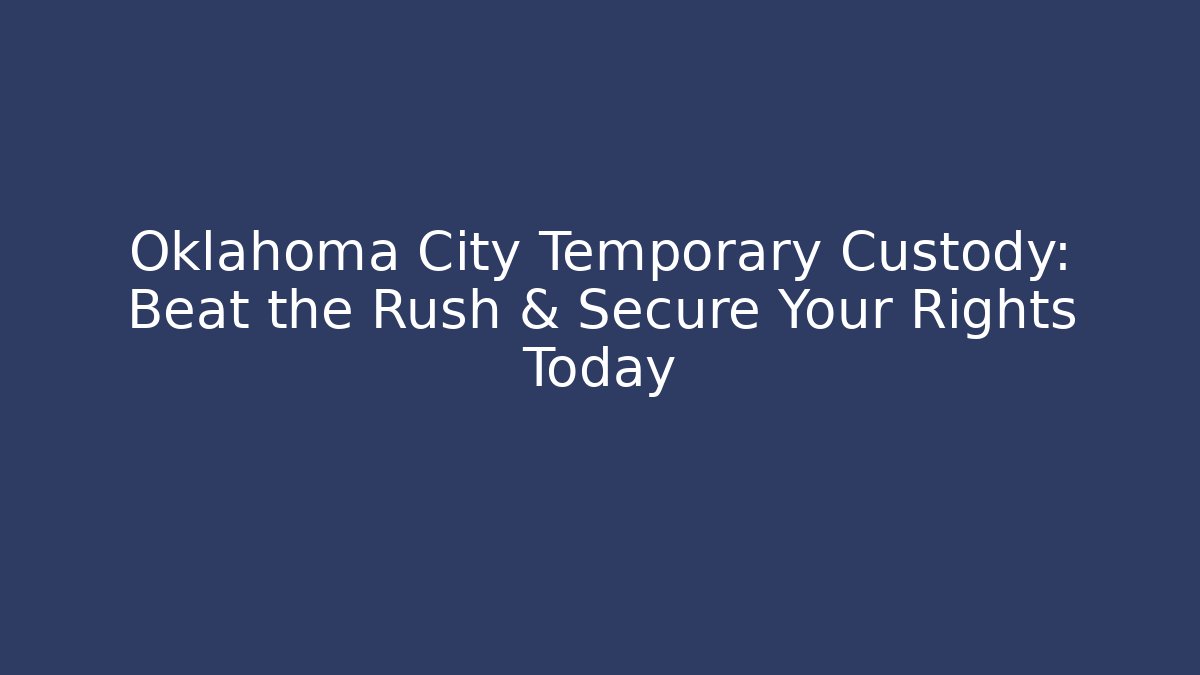 Oklahoma City Temporary Custody: Beat the Rush & Secure Your Rights Today
