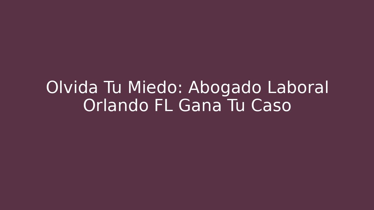 Olvida Tu Miedo: Abogado Laboral Orlando FL Gana Tu Caso