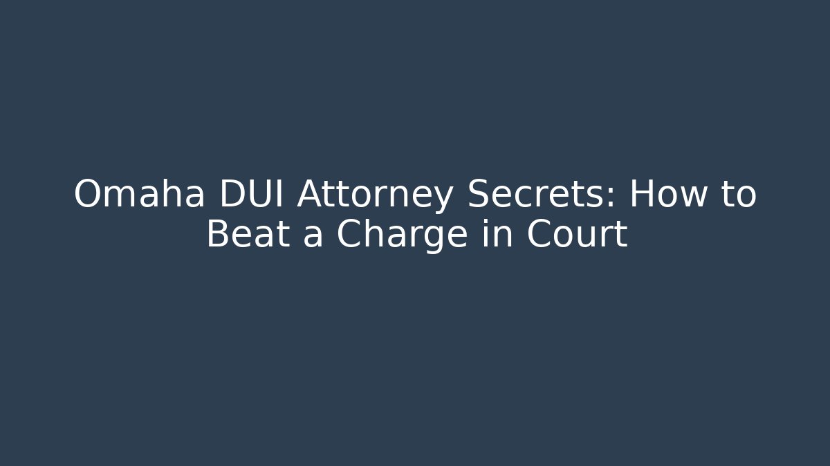 Omaha DUI Attorney Secrets: How to Beat a Charge in Court