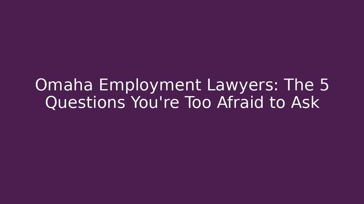 Omaha Employment Lawyers: The 5 Questions You’re Too Afraid to Ask