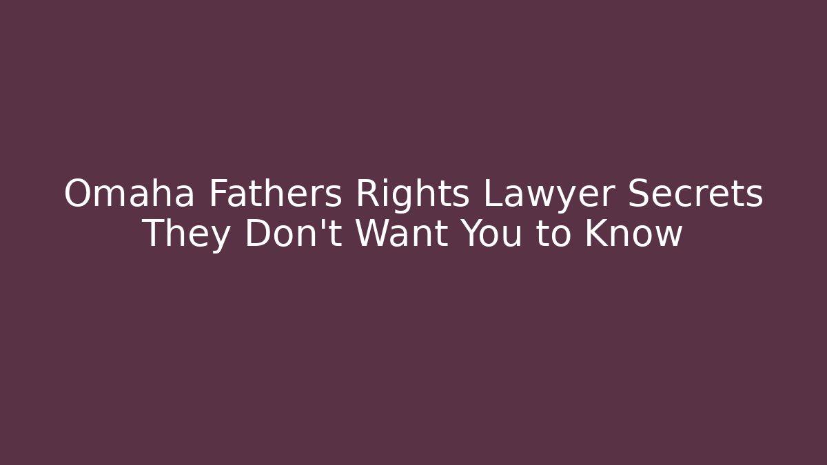 Omaha Fathers Rights Lawyer Secrets They Don’t Want You to Know