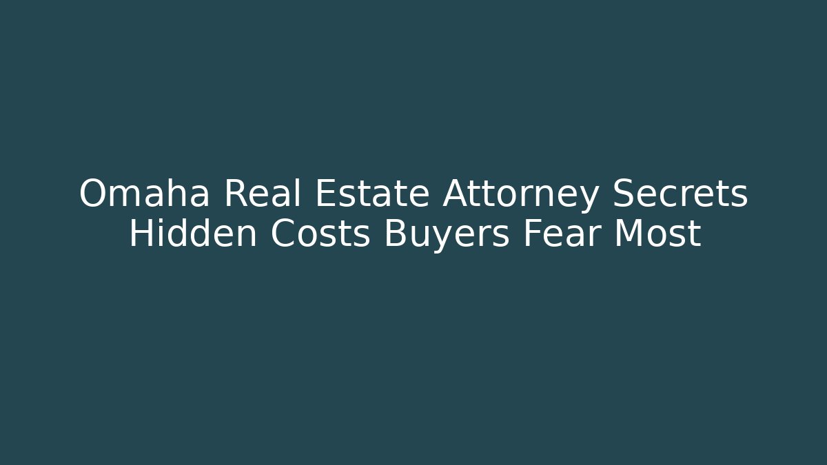 Omaha Real Estate Attorney Secrets Hidden Costs Buyers Fear Most