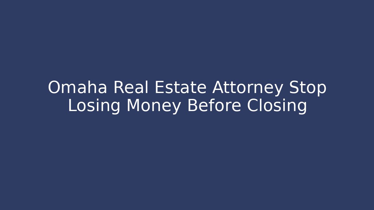 Omaha Real Estate Attorney Stop Losing Money Before Closing