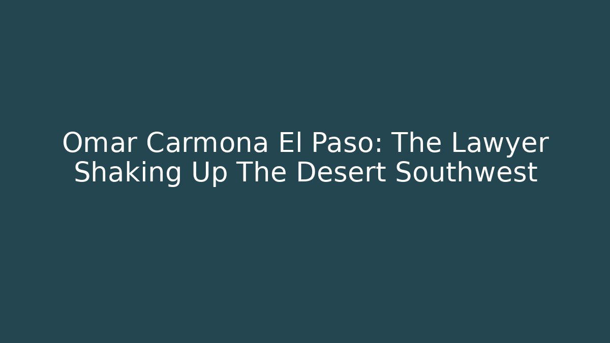 Omar Carmona El Paso: The Lawyer Shaking Up The Desert Southwest