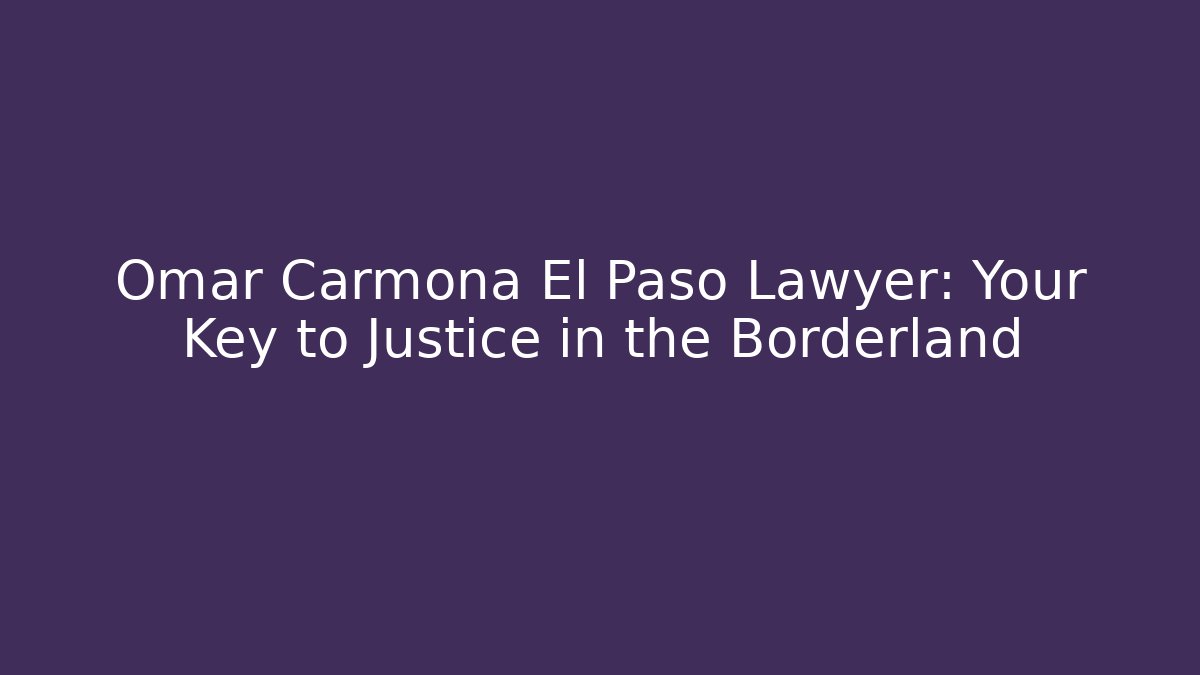 Omar Carmona El Paso Lawyer: Your Key to Justice in the Borderland