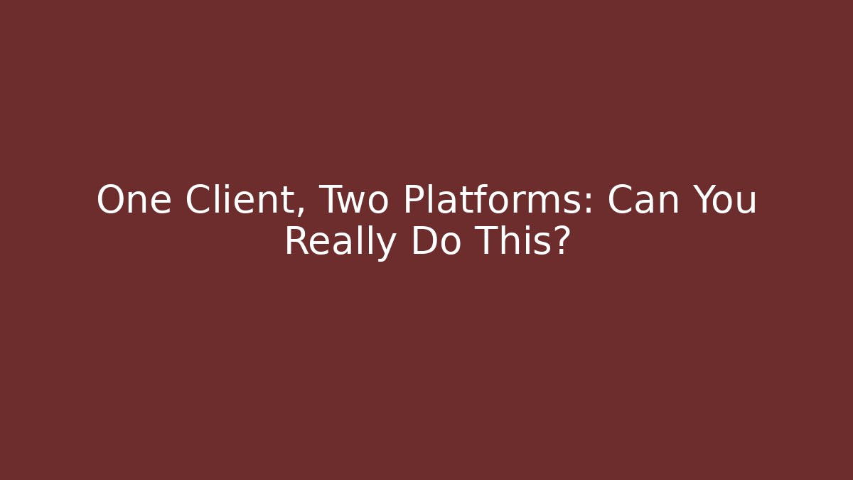One Client, Two Platforms: Can You Really Do This?