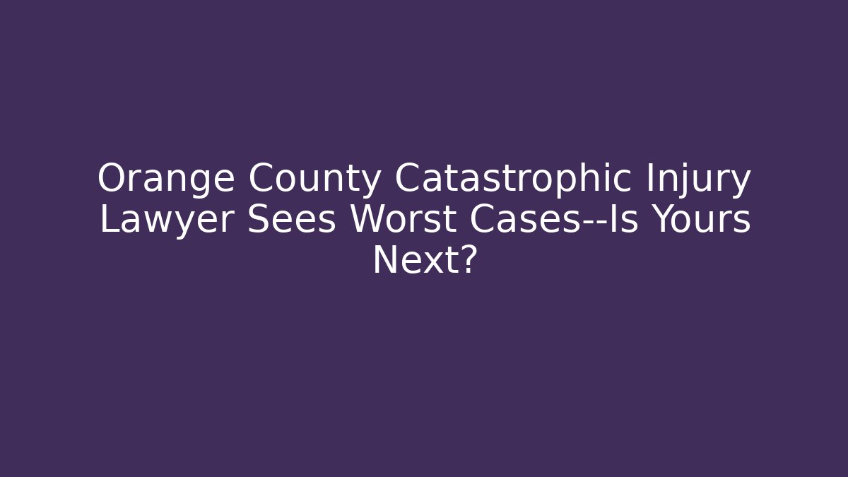 Orange County Catastrophic Injury Lawyer Sees Worst Cases—Is Yours Next?