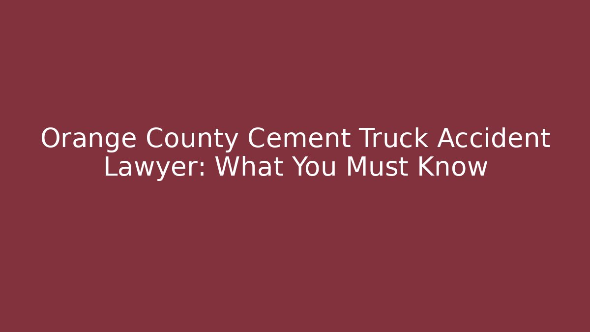 Orange County Cement Truck Accident Lawyer: What You Must Know