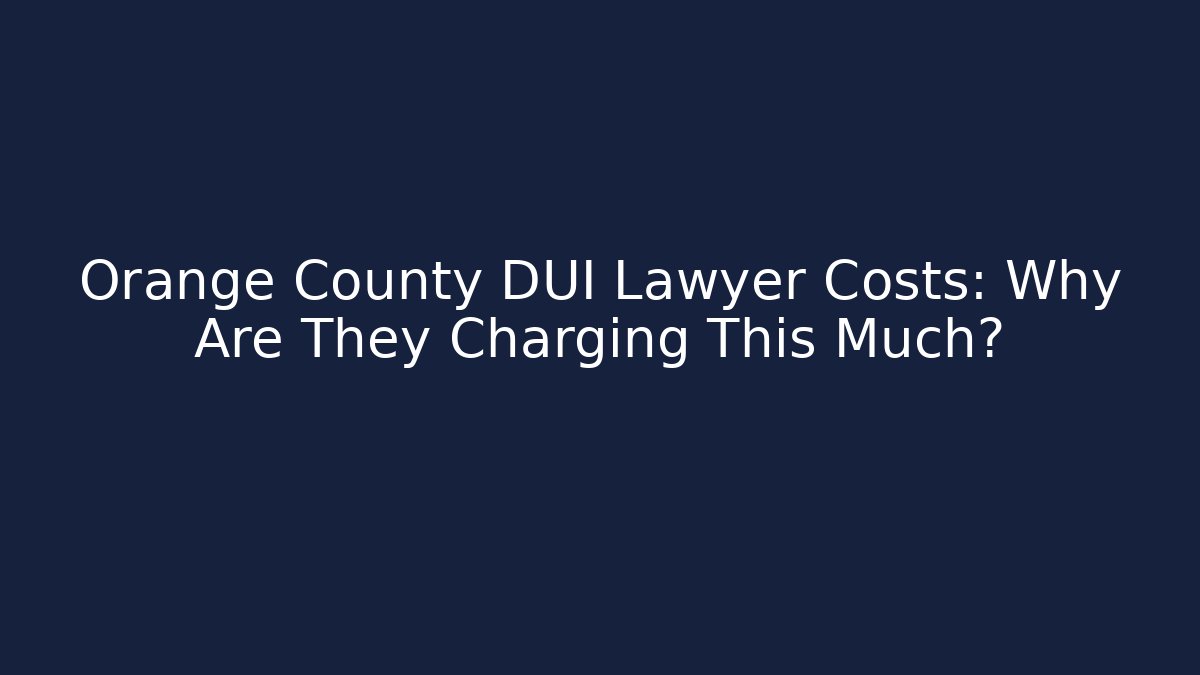 Orange County DUI Lawyer Costs: Why Are They Charging This Much?
