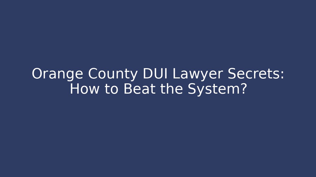 Orange County DUI Lawyer Secrets: How to Beat the System?