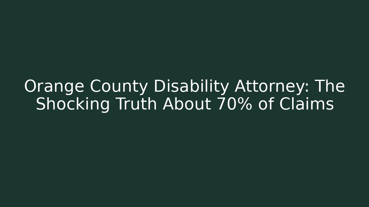 Orange County Disability Attorney: The Shocking Truth About 70% of Claims