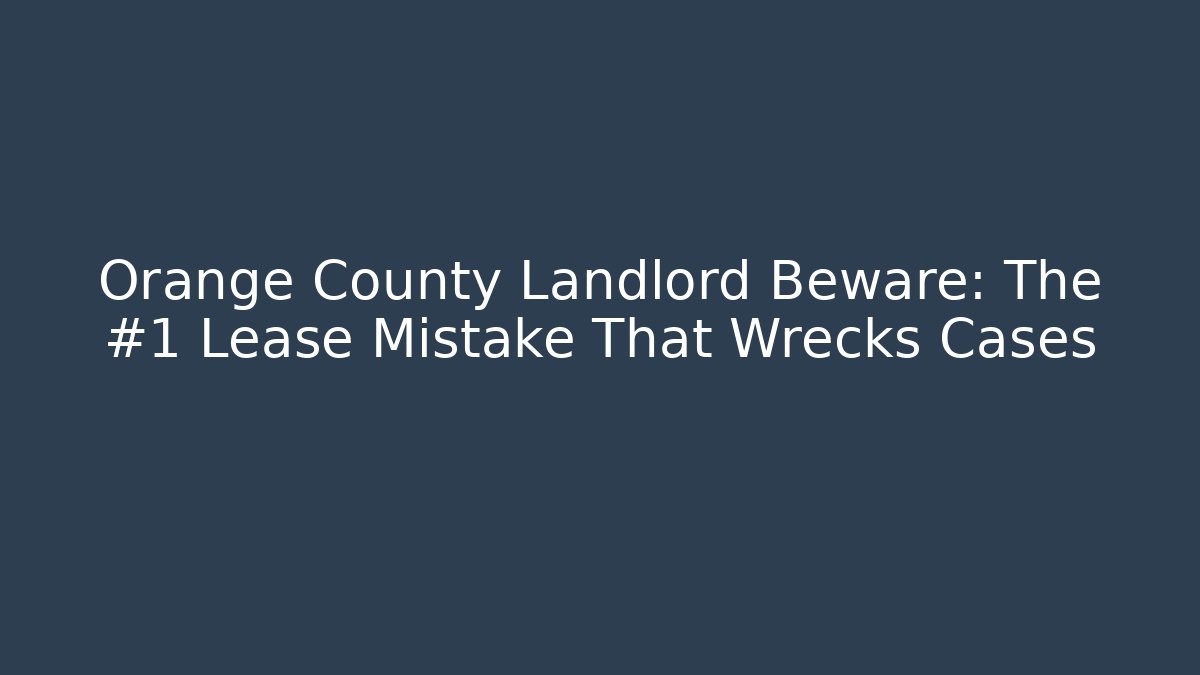 Orange County Landlord Beware: The #1 Lease Mistake That Wrecks Cases