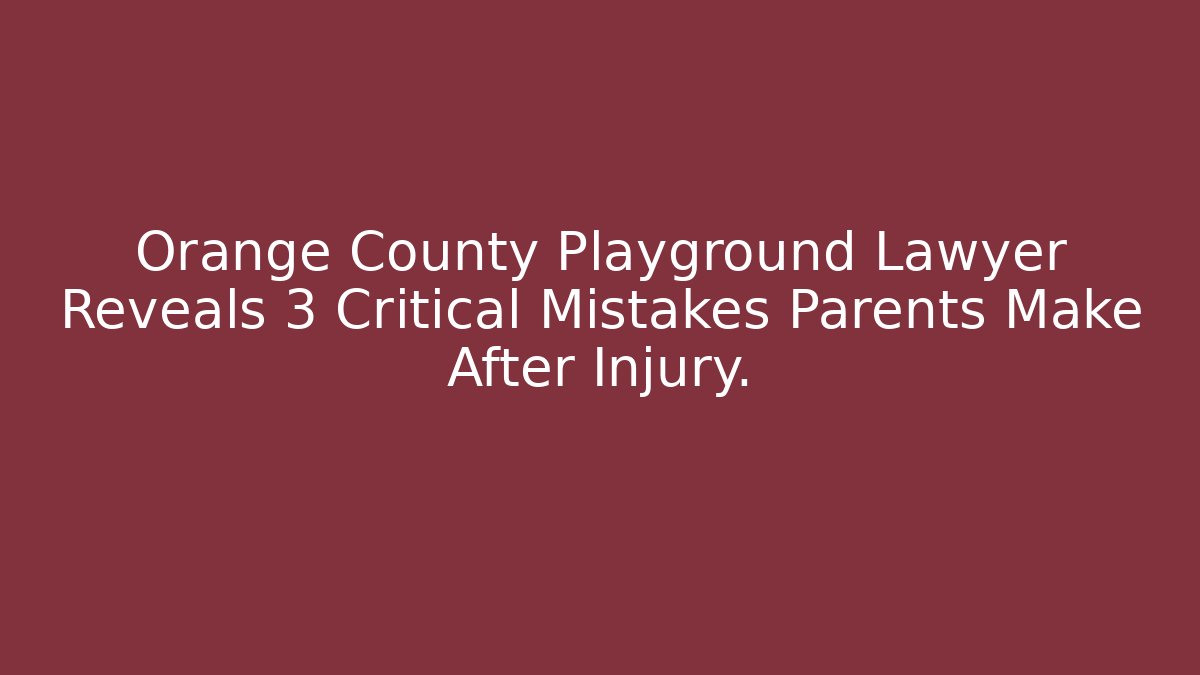 Orange County Playground Lawyer Reveals 3 Critical Mistakes Parents Make After Injury.