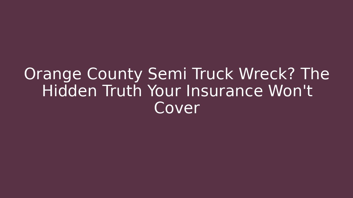 Orange County Semi Truck Wreck? The Hidden Truth Your Insurance Won’t Cover