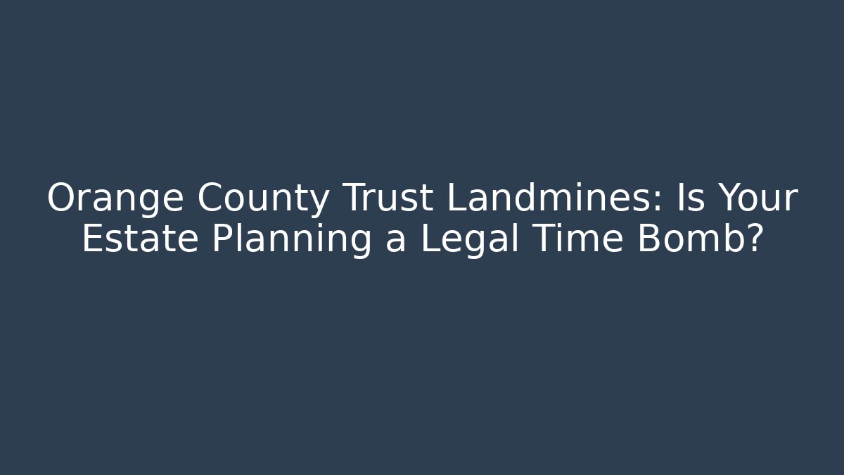 Orange County Trust Landmines: Is Your Estate Planning a Legal Time Bomb? - WealthxGroup