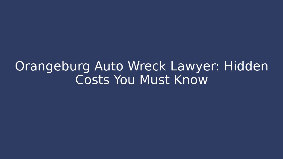 Orangeburg Auto Wreck Lawyer: Hidden Costs You Must Know