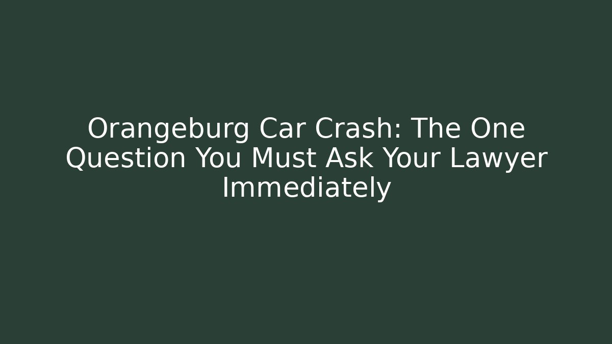 Orangeburg Car Crash: The One Question You Must Ask Your Lawyer Immediately