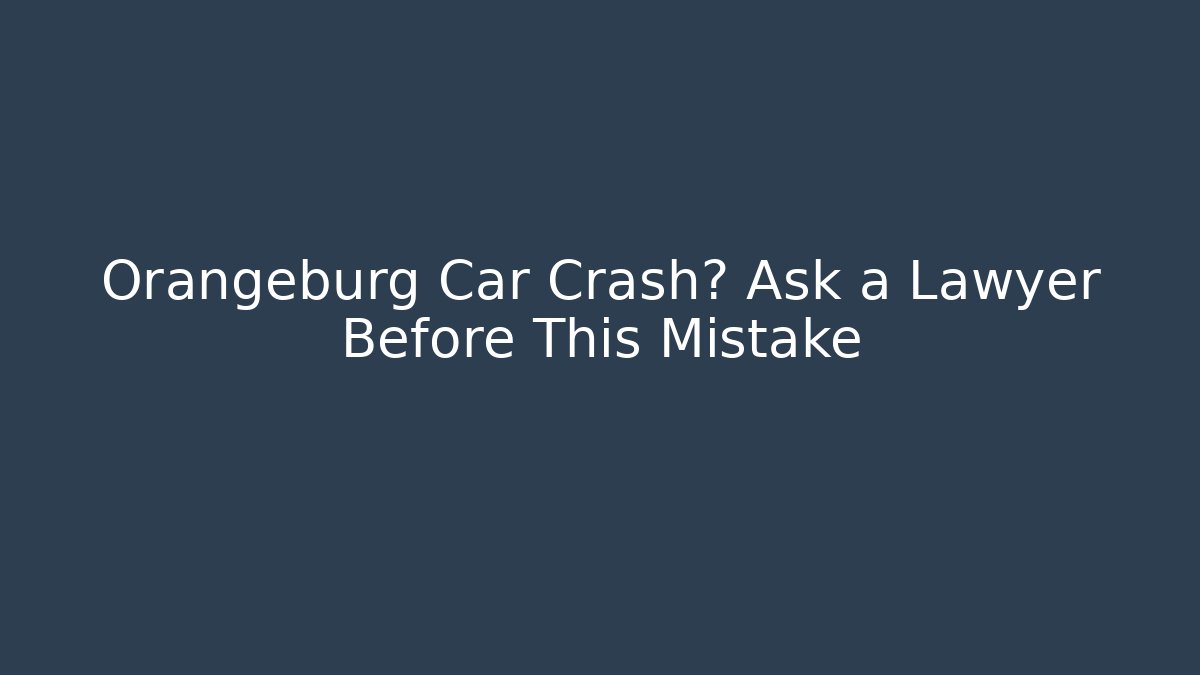 Orangeburg Car Crash? Ask a Lawyer Before This Mistake