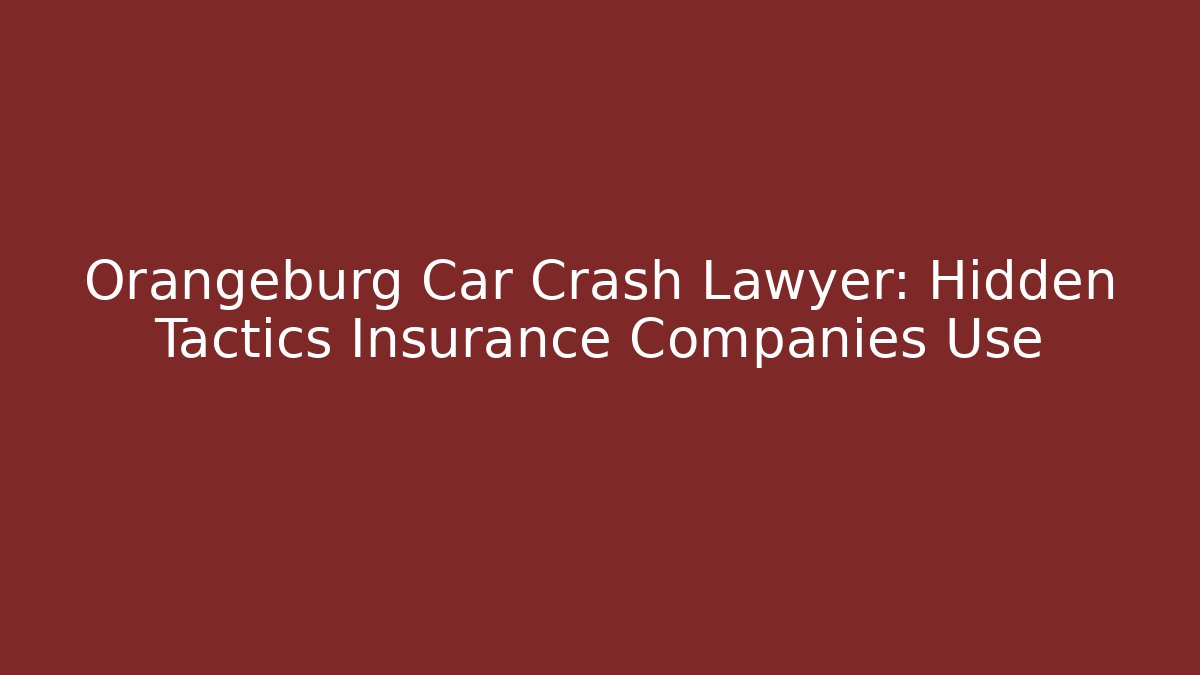 Orangeburg Car Crash Lawyer: Hidden Tactics Insurance Companies Use
