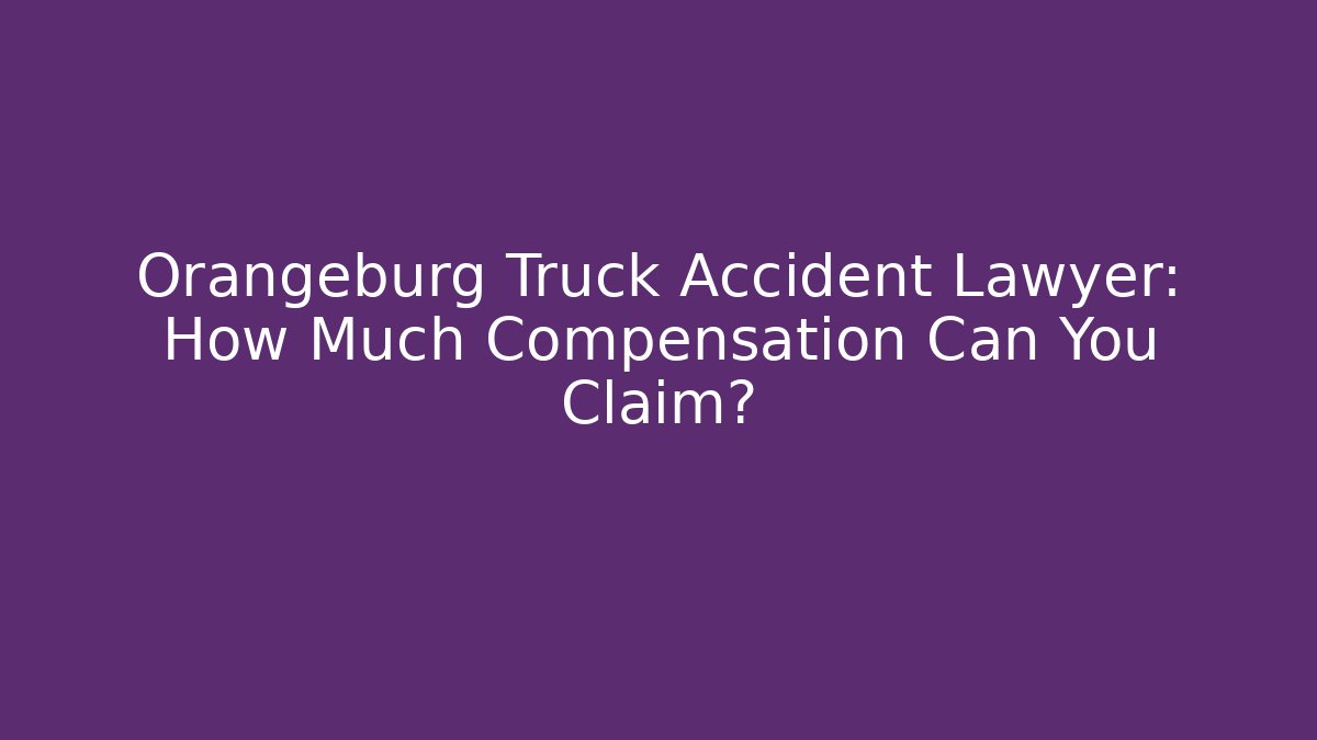 Orangeburg Truck Accident Lawyer: How Much Compensation Can You Claim?