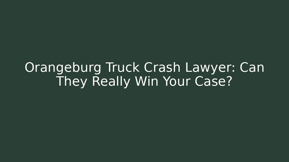 Orangeburg Truck Crash Lawyer: Can They Really Win Your Case?