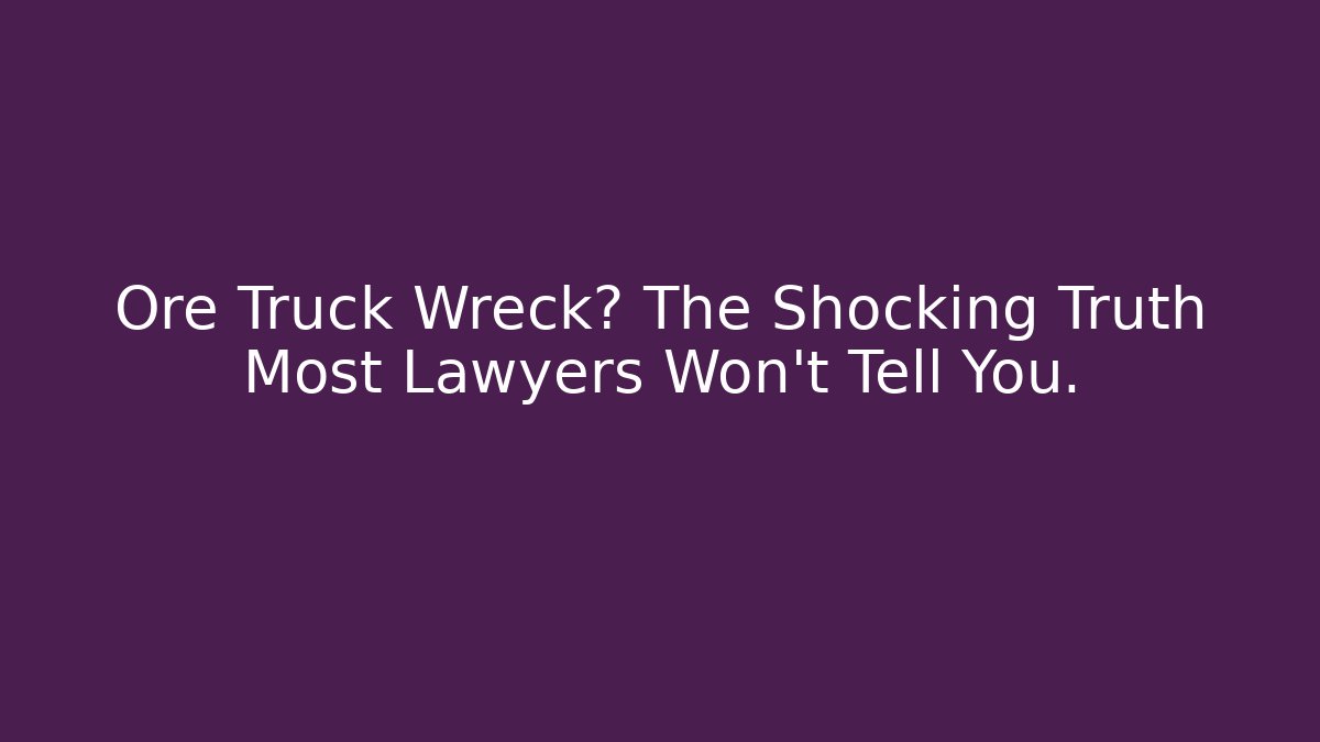 Ore Truck Wreck? The Shocking Truth Most Lawyers Won’t Tell You.