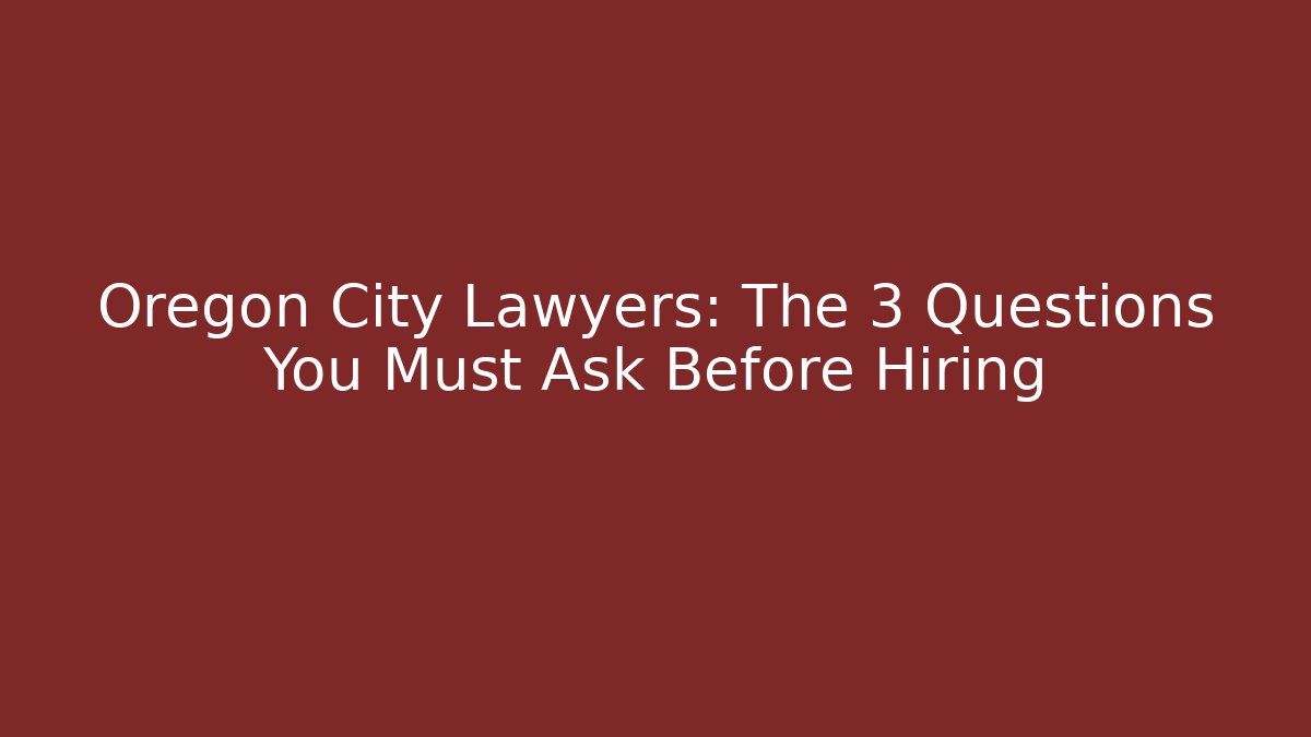 Oregon City Lawyers: The 3 Questions You Must Ask Before Hiring