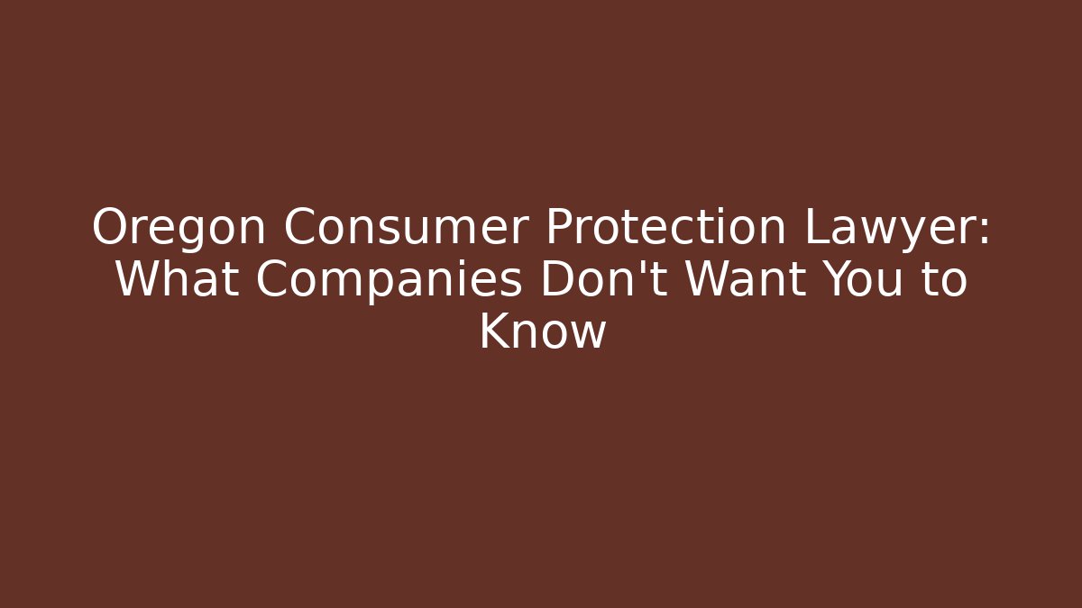 Oregon Consumer Protection Lawyer: What Companies Don't Want You to Know