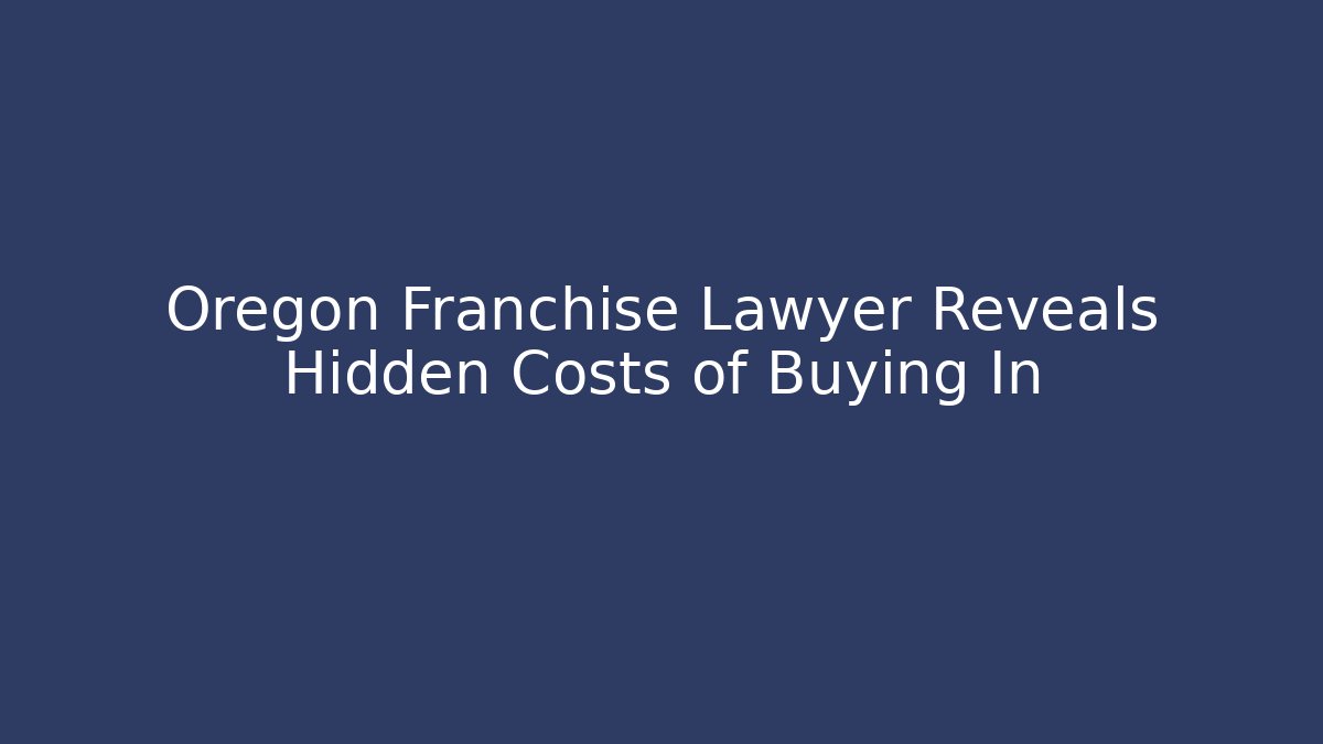 Oregon Franchise Lawyer Reveals Hidden Costs of Buying In
