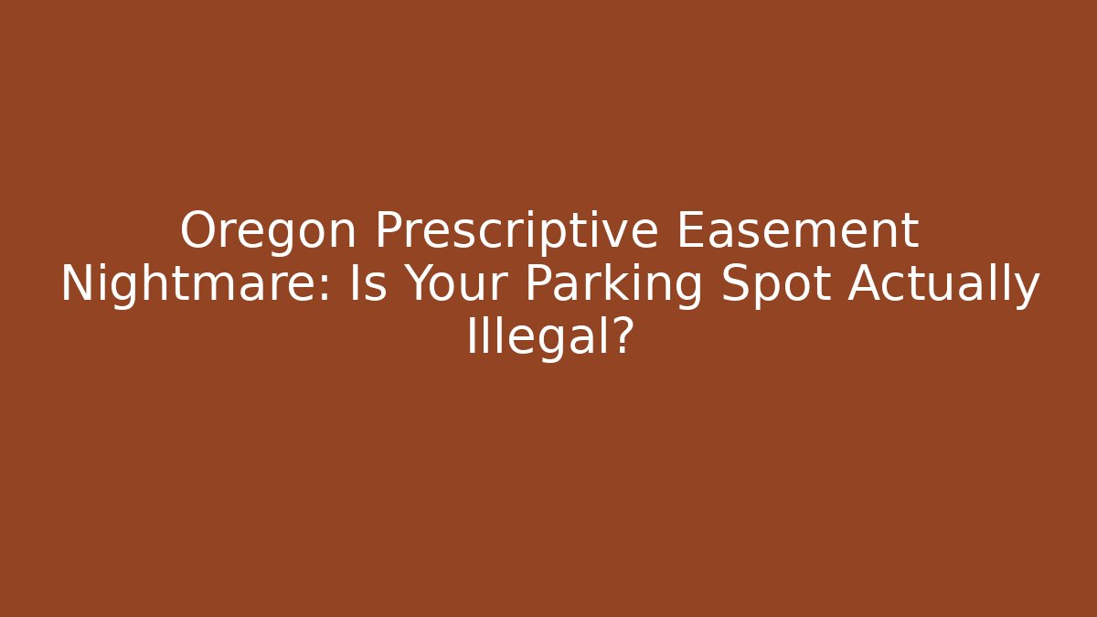 Oregon Prescriptive Easement Nightmare: Is Your Parking Spot Actually Illegal?