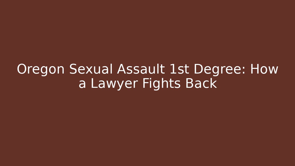 Oregon Sexual Assault 1st Degree: How a Lawyer Fights Back