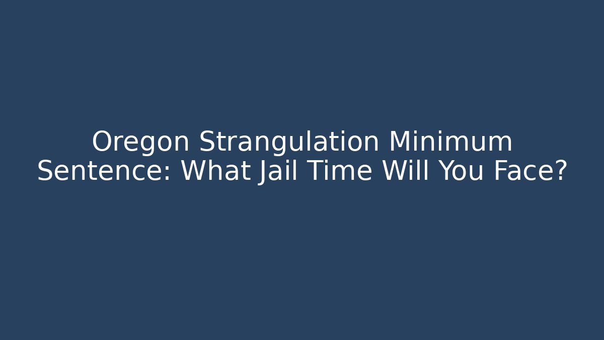 Oregon Strangulation Minimum Sentence: What Jail Time Will You Face? - WealthxGroup
